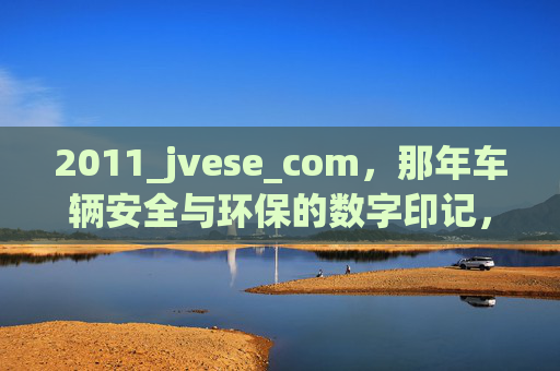 2011_jvese_com，那年车辆安全与环保的数字印记，2011 jvese.com，车辆安全与环保的数字印记
