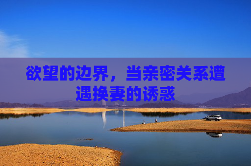 欲望的边界，当亲密关系遭遇换妻的诱惑
