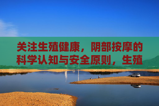 关注生殖健康,阴部按摩的科学认知与安全原则,生殖健康,阴部按摩的科学认知与安全原则 关注生殖健康,阴部按摩的科学认知与安全原则,生殖健康,阴部按摩的科学认知与安全原则