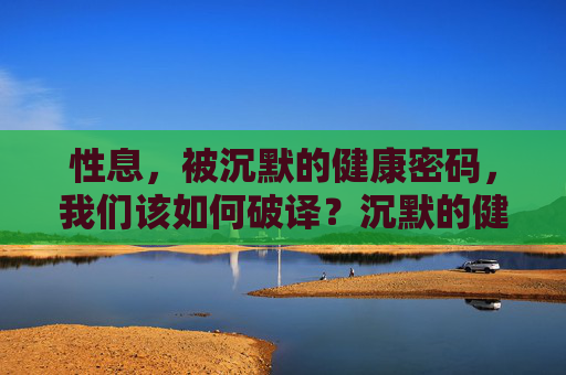 性息,被沉默的健康密码,我们该如何破译?沉默的健康密码,性息的破译 性息,被沉默的健康密码,我们该如何破译?沉默的健康密码,性息的破译