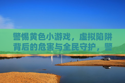 警惕黄色小游戏，虚拟陷阱背后的危害与全民守护，警惕黄色小游戏，虚拟陷阱危害与全民守护