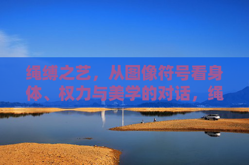 绳缚之艺,从图像符号看身体、权力与美学的对话,绳缚之艺,图像符号中的身体、权力与美学对话 绳缚之艺,从图像符号看身体、权力与美学的对话,绳缚之艺,图像符号中的身体、权力与美学对话