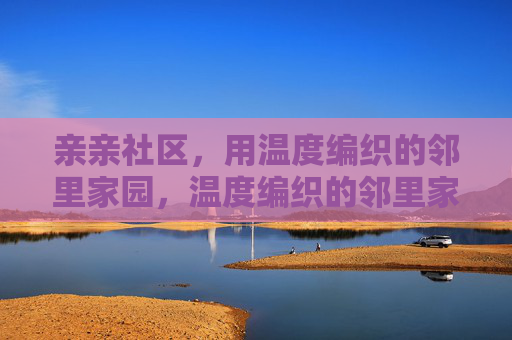 亲亲社区，用温度编织的邻里家园，温度编织的邻里家园
