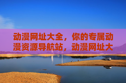 动漫网址大全,你的专属动漫资源导航站,动漫网址大全,专属动漫资源导航站 动漫网址大全,你的专属动漫资源导航站,动漫网址大全,专属动漫资源导航站