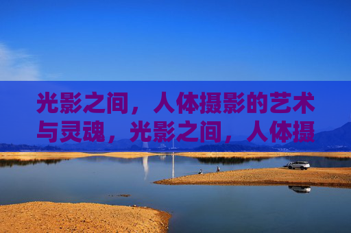 光影之间,人体摄影的艺术与灵魂,光影之间,人体摄影的艺术与灵魂 光影之间,人体摄影的艺术与灵魂,光影之间,人体摄影的艺术与灵魂