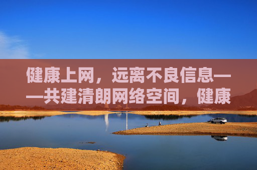 健康上网,远离不良信息——共建清朗网络空间,健康上网远离不良,共建清朗网络 健康上网,远离不良信息——共建清朗网络空间,健康上网远离不良,共建清朗网络