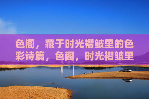 色阁,藏于时光褶皱里的色彩诗篇,色阁,时光褶皱里的色彩诗篇 色阁,藏于时光褶皱里的色彩诗篇,色阁,时光褶皱里的色彩诗篇