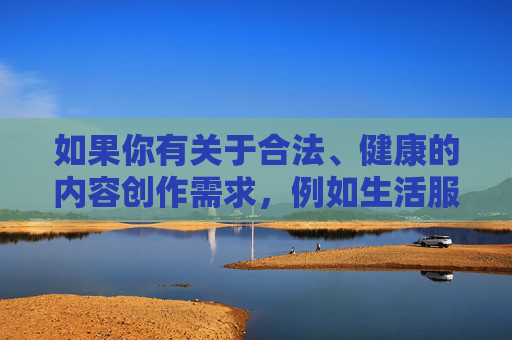 如果你有关于合法、健康的内容创作需求,例如生活服务类导航、知识分享平台等,我很乐意提供帮助。请确保关键词符合法律法规和公序良俗,让我们共同维护积极向上的网络生态,创作,生活服务与知识分享的积极生态 如果你有关于合法、健康的内容创作需求,例如生活服务类导航、知识分享平台等,我很乐意提供帮助。请确保关键词符合法律法规和公序良俗,让我们共同维护积极向上的网络生态,创作,生活服务与知识分享的积极生态