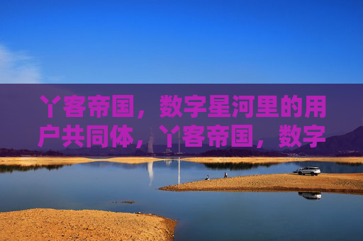 丫客帝国，数字星河里的用户共同体，丫客帝国，数字星河里的用户共同体