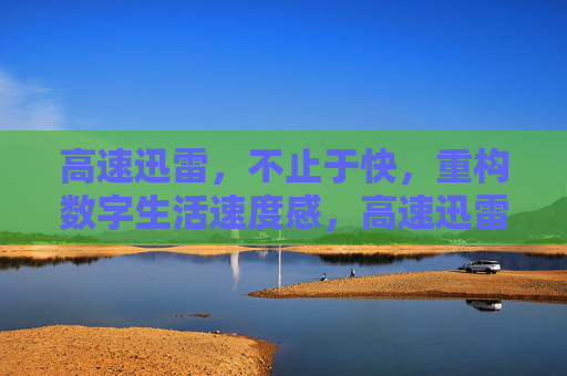 高速迅雷,不止于快,重构数字生活速度感,高速迅雷,不止于快,重构数字生活速度感 高速迅雷,不止于快,重构数字生活速度感,高速迅雷,不止于快,重构数字生活速度感