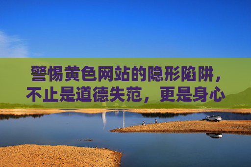 警惕黄色网站的隐形陷阱,不止是道德失范,更是身心健康的隐形杀手,警惕黄色网站的隐形陷阱,不止道德失范,更是身心健康的隐形杀手 警惕黄色网站的隐形陷阱,不止是道德失范,更是身心健康的隐形杀手,警惕黄色网站的隐形陷阱,不止道德失范,更是身心健康的隐形杀手