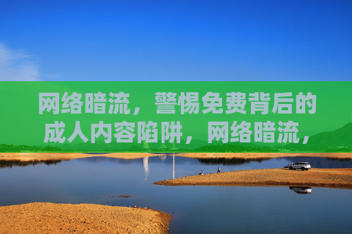 网络暗流,警惕免费背后的成人内容陷阱,网络暗流,警惕免费背后的成人内容陷阱 网络暗流,警惕免费背后的成人内容陷阱,网络暗流,警惕免费背后的成人内容陷阱