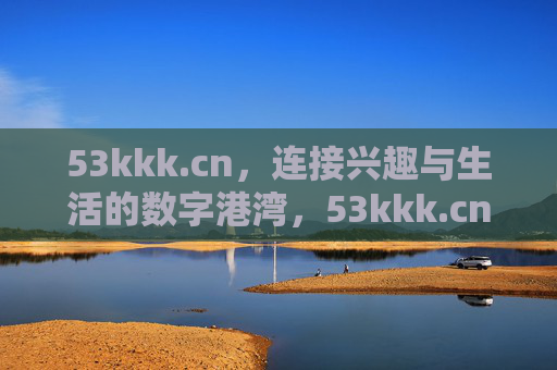 53kkk.cn,连接兴趣与生活的数字港湾,53kkk.cn,连接兴趣与生活的数字港湾 53kkk.cn,连接兴趣与生活的数字港湾,53kkk.cn,连接兴趣与生活的数字港湾