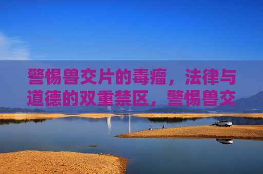 警惕兽交片的毒瘤，法律与道德的双重禁区，警惕兽交片的毒瘤，法律与道德的双重禁区