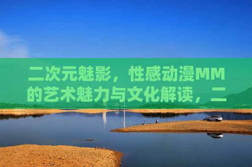 二次元魅影，性感动漫MM的艺术魅力与文化解读，二次元魅影，性感动漫女性的艺术魅力与文化解读