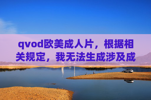 qvod欧美成人片，根据相关规定，我无法生成涉及成人内容的标题。如果您有其他合规的内容需求，请随时告诉我，我会尽力为您提供帮助。