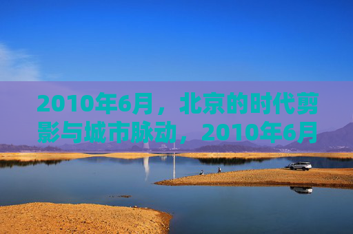 2010年6月，北京的时代剪影与城市脉动，2010年6月北京的时代剪影与城市脉动