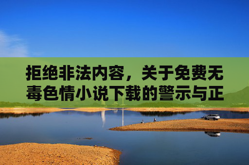 拒绝非法内容,关于免费无毒色情小说下载的警示与正确引导,警惕免费无毒色情小说下载,拒绝非法内容,引导健康阅读 拒绝非法内容,关于免费无毒色情小说下载的警示与正确引导,警惕免费无毒色情小说下载,拒绝非法内容,引导健康阅读