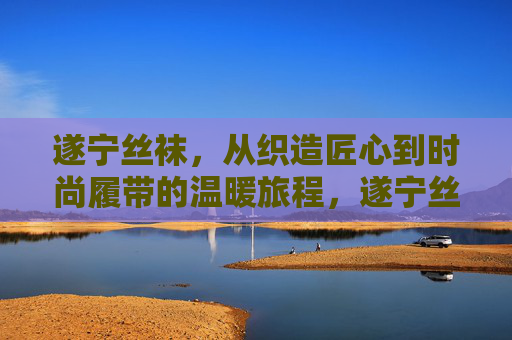 遂宁丝袜,从织造匠心到时尚履带的温暖旅程,遂宁丝袜,匠心织就的温暖时尚履程 遂宁丝袜,从织造匠心到时尚履带的温暖旅程,遂宁丝袜,匠心织就的温暖时尚履程