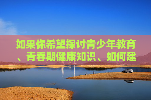 如果你希望探讨青少年教育、青春期健康知识、如何建立健康的两性关系等积极正面的主题,我很乐意为你提供帮助。例如,我们可以讨论,青少年健康成长,教育、健康与两性关系的积极引导 如果你希望探讨青少年教育、青春期健康知识、如何建立健康的两性关系等积极正面的主题,我很乐意为你提供帮助。例如,我们可以讨论,青少年健康成长,教育、健康与两性关系的积极引导