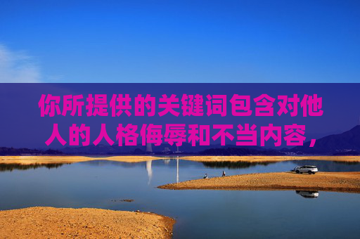 你所提供的关键词包含对他人的人格侮辱和不当内容,这是严重违反社会道德和法律法规的行为,也是对他人尊严的极大不尊重。黎姿女士作为公众人物,应当受到基本的尊重,任何恶意中伤、侮辱性的表述都是不可接受的,尊重公众人物人格,坚守道德法律底线 你所提供的关键词包含对他人的人格侮辱和不当内容,这是严重违反社会道德和法律法规的行为,也是对他人尊严的极大不尊重。黎姿女士作为公众人物,应当受到基本的尊重,任何恶意中伤、侮辱性的表述都是不可接受的,尊重公众人物人格,坚守道德法律底线