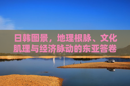 日韩图景,地理根脉、文化肌理与经济脉动的东亚答卷,地理根脉·文化肌理·经济脉动,日韩的东亚答卷 日韩图景,地理根脉、文化肌理与经济脉动的东亚答卷,地理根脉·文化肌理·经济脉动,日韩的东亚答卷