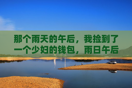 那个雨天的午后,我捡到了一个少妇的钱包,雨日午后,拾得少妇钱包 那个雨天的午后,我捡到了一个少妇的钱包,雨日午后,拾得少妇钱包