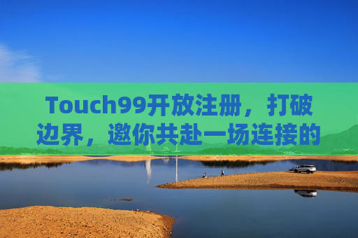 Touch99开放注册,打破边界,邀你共赴一场连接的盛宴,Touch99开放注册,打破边界,共赴连接盛宴 Touch99开放注册,打破边界,邀你共赴一场连接的盛宴,Touch99开放注册,打破边界,共赴连接盛宴