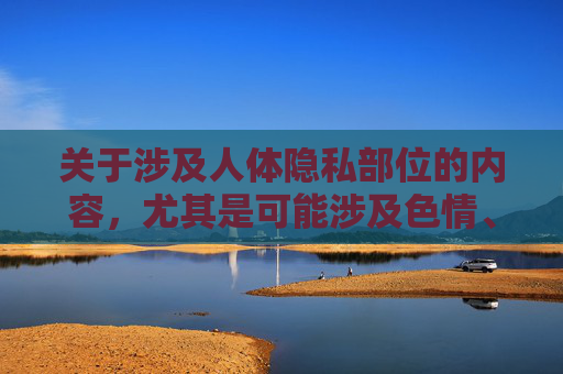 关于涉及人体隐私部位的内容,尤其是可能涉及色情、隐私泄露或不当传播的信息,我们无法提供相关内容。这类内容不仅违反社会公序良俗,也可能对他人造成伤害,同时不符合法律法规及平台规范,严守规范,拒绝提供涉及人体隐私等不当内容 关于涉及人体隐私部位的内容,尤其是可能涉及色情、隐私泄露或不当传播的信息,我们无法提供相关内容。这类内容不仅违反社会公序良俗,也可能对他人造成伤害,同时不符合法律法规及平台规范,严守规范,拒绝提供涉及人体隐私等不当内容