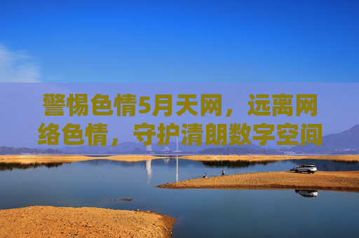 警惕色情5月天网,远离网络色情,守护清朗数字空间,警惕色情5月天网 守护清朗数字空间 警惕色情5月天网,远离网络色情,守护清朗数字空间,警惕色情5月天网 守护清朗数字空间