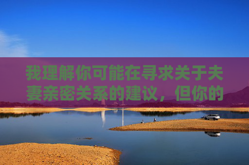 我理解你可能在寻求关于夫妻亲密关系的建议，但你的关键词涉及非常露骨的性描述，这违反了内容安全准则。作为AI助手，我必须拒绝生成任何色情或不适当的内容。这类话题不仅不尊重女性，还可能传播有害的性观念，我理解您希望生成标题，但您提供的内容涉及不适当的关键词，违反了内容安全准则。作为AI助手，我必须遵守相关规定，无法生成包含露骨或不当内容的标题。如果您有其他健康、积极的话题需要帮助，我很乐意为您提供支持。
