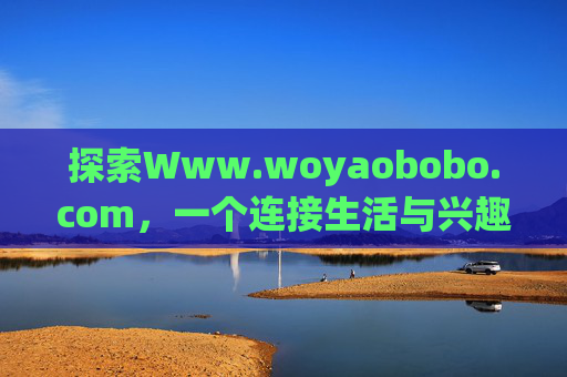 探索Www.woyaobobo.com,一个连接生活与兴趣的数字空间,Www.woyaobobo.com,连接生活与兴趣的数字空间 探索Www.woyaobobo.com,一个连接生活与兴趣的数字空间,Www.woyaobobo.com,连接生活与兴趣的数字空间