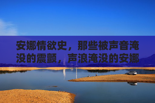 安娜情欲史，那些被声音淹没的震颤，声浪淹没的安娜情欲震颤