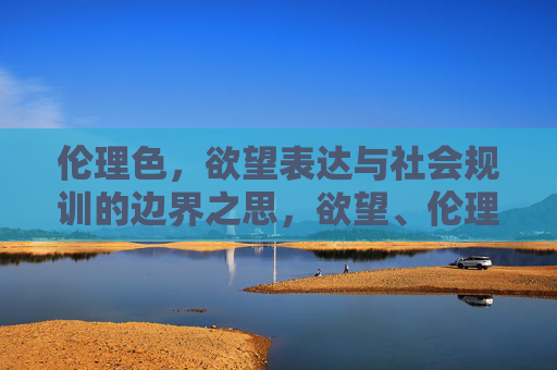 伦理色,欲望表达与社会规训的边界之思,欲望、伦理与社会规训的边界之思 伦理色,欲望表达与社会规训的边界之思,欲望、伦理与社会规训的边界之思