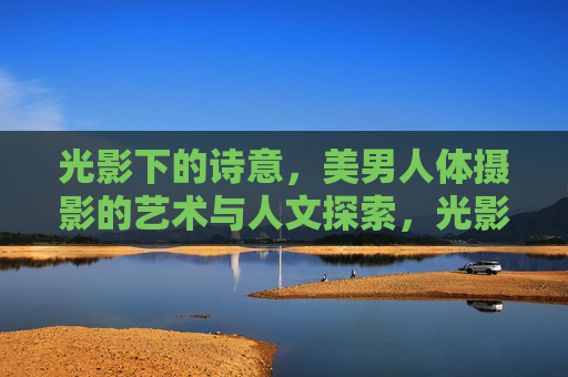 光影下的诗意,美男人体摄影的艺术与人文探索,光影诗境,美男人体摄影的艺术人文探索 光影下的诗意,美男人体摄影的艺术与人文探索,光影诗境,美男人体摄影的艺术人文探索