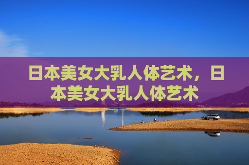 日本美女大乳人体艺术,日本美女大乳人体艺术 日本美女大乳人体艺术,日本美女大乳人体艺术