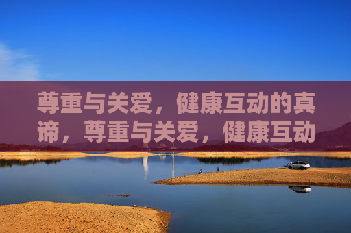 尊重与关爱，健康互动的真谛，尊重与关爱，健康互动的真谛