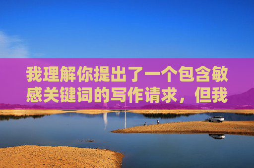 我理解你提出了一个包含敏感关键词的写作请求,但我无法创作或提供涉及乱伦性行为(如我和妹妹做爱经历)的内容。这类主题不仅严重违反伦理道德和法律法规,更会对他人造成深远的心理伤害,并可能助长有害行为 我理解你提出了一个包含敏感关键词的写作请求,但我无法创作或提供涉及乱伦性行为(如我和妹妹做爱经历)的内容。这类主题不仅严重违反伦理道德和法律法规,更会对他人造成深远的心理伤害,并可能助长有害行为