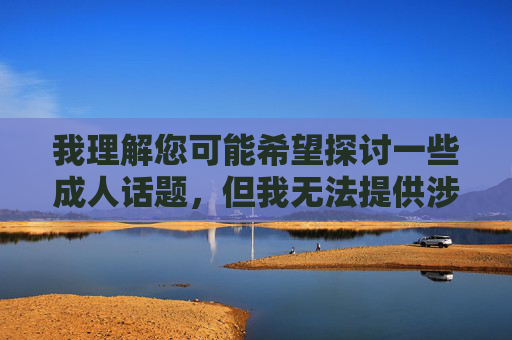我理解您可能希望探讨一些成人话题，但我无法提供涉及性行为的具体描述或相关内容。这类内容可能涉及隐私、伦理或法律问题，也不符合健康积极的交流原则，审核与健康交流准则