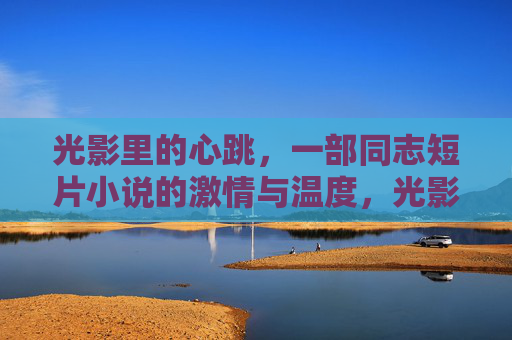光影里的心跳，一部同志短片小说的激情与温度，光影心跳，同志短片的激情与温度