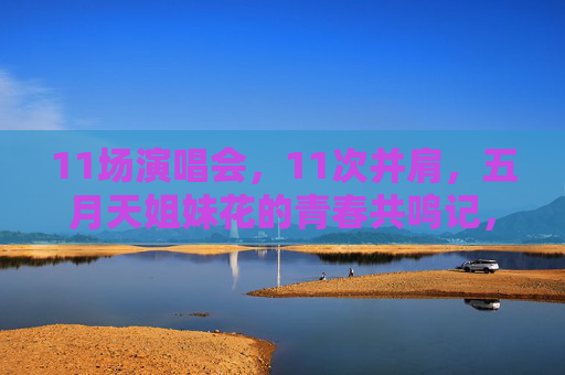 11场演唱会，11次并肩，五月天姐妹花的青春共鸣记，五月天姐妹花，11场演唱会的青春共鸣