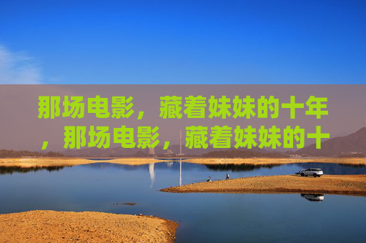 那场电影,藏着妹妹的十年,那场电影,藏着妹妹的十年 那场电影,藏着妹妹的十年,那场电影,藏着妹妹的十年