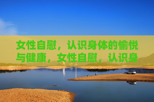 女性自慰，认识身体的愉悦与健康，女性自慰，认识身体的愉悦与健康