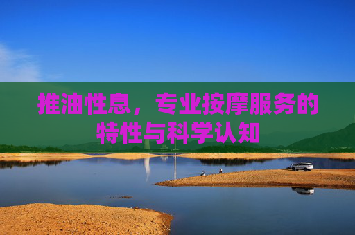 推油性息,专业按摩服务的特性与科学认知 推油性息,专业按摩服务的特性与科学认知