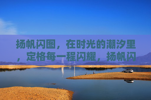 扬帆闪图,在时光的潮汐里,定格每一程闪耀,扬帆闪图,时光潮汐里的闪耀定格 扬帆闪图,在时光的潮汐里,定格每一程闪耀,扬帆闪图,时光潮汐里的闪耀定格