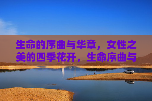 生命的序曲与华章,女性之美的四季花开,生命序曲与华章,女性之美的四季绽放 生命的序曲与华章,女性之美的四季花开,生命序曲与华章,女性之美的四季绽放