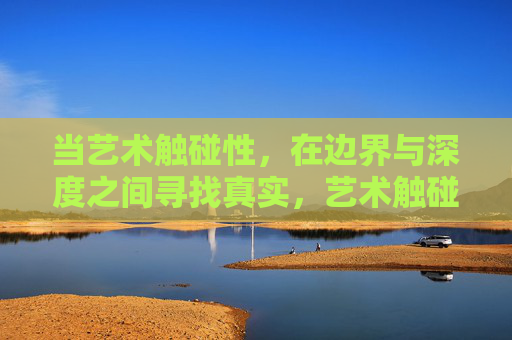 当艺术触碰性,在边界与深度之间寻找真实,艺术触碰性,在边界与深度间求真 当艺术触碰性,在边界与深度之间寻找真实,艺术触碰性,在边界与深度间求真