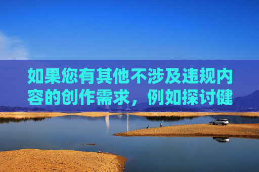 如果您有其他不涉及违规内容的创作需求,例如探讨健康的人际关系、网络素养或积极的生活话题,我很乐意为您提供帮助。让我们共同维护一个清朗的网络空间,传播有价值的文化内容,清朗网络涵养价值文化 如果您有其他不涉及违规内容的创作需求,例如探讨健康的人际关系、网络素养或积极的生活话题,我很乐意为您提供帮助。让我们共同维护一个清朗的网络空间,传播有价值的文化内容,清朗网络涵养价值文化