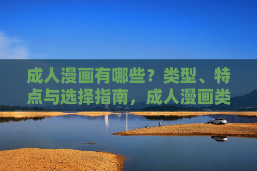 成人漫画有哪些？类型、特点与选择指南，成人漫画类型、特点与选择指南