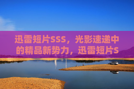 迅雷短片SSS，光影速递中的精品新势力，迅雷短片SSS，光影速递精品新势力